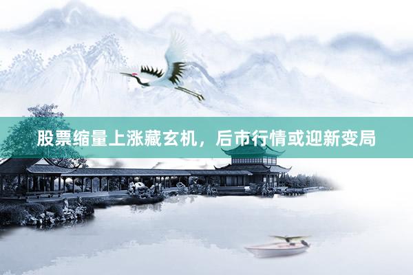 股票缩量上涨藏玄机，后市行情或迎新变局