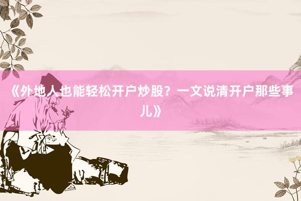《外地人也能轻松开户炒股？一文说清开户那些事儿》