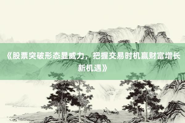 《股票突破形态显威力，把握交易时机赢财富增长新机遇》