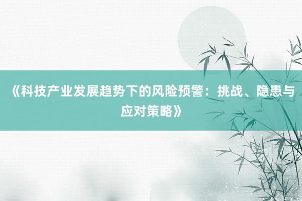 《科技产业发展趋势下的风险预警：挑战、隐患与应对策略》