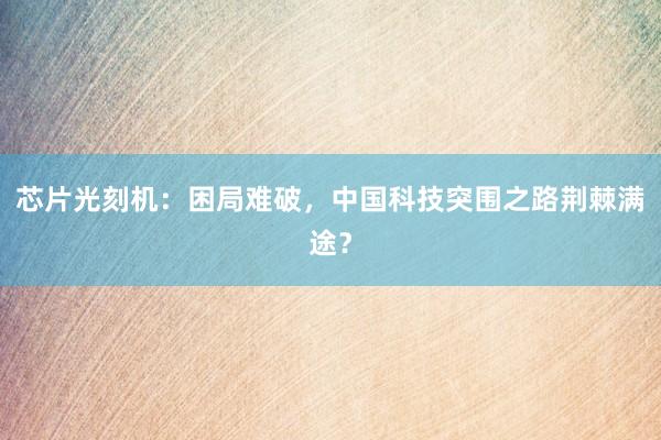 芯片光刻机：困局难破，中国科技突围之路荆棘满途？