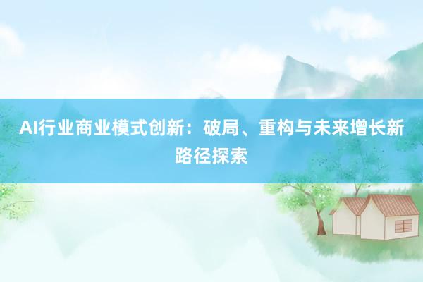 AI行业商业模式创新：破局、重构与未来增长新路径探索