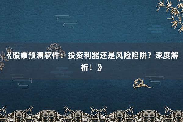 《股票预测软件：投资利器还是风险陷阱？深度解析！》