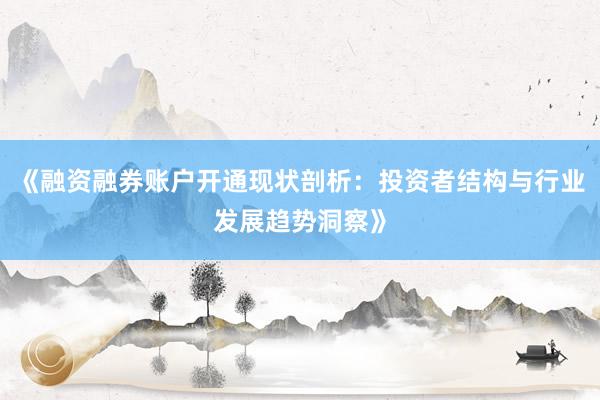 《融资融券账户开通现状剖析：投资者结构与行业发展趋势洞察》