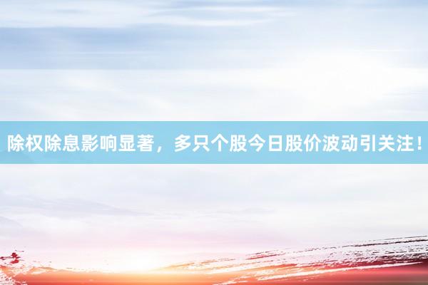 除权除息影响显著，多只个股今日股价波动引关注！