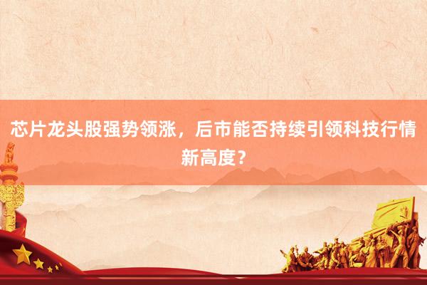 芯片龙头股强势领涨，后市能否持续引领科技行情新高度？