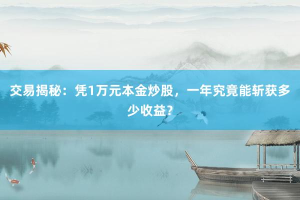 交易揭秘:凭1万元本金炒股,一年究竟能斩获多少收益?