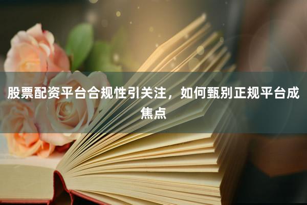 股票配资平台合规性引关注，如何甄别正规平台成焦点