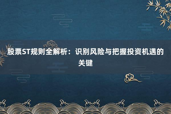 股票ST规则全解析：识别风险与把握投资机遇的关键