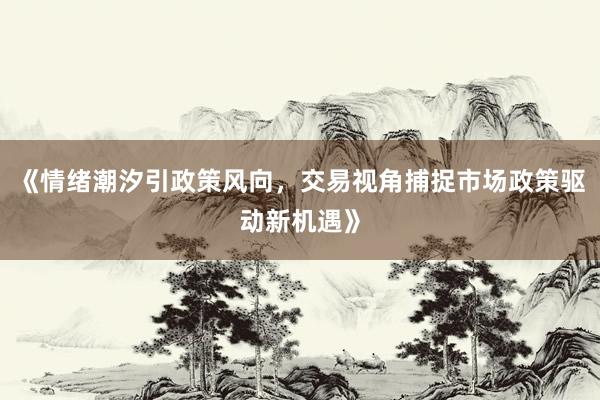 《情绪潮汐引政策风向，交易视角捕捉市场政策驱动新机遇》