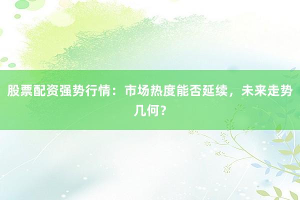 股票配资强势行情：市场热度能否延续，未来走势几何？