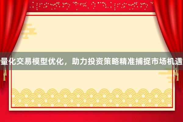 量化交易模型优化，助力投资策略精准捕捉市场机遇