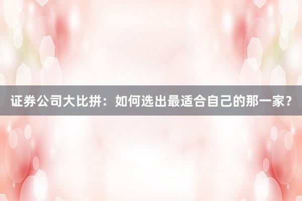 证券公司大比拼：如何选出最适合自己的那一家？
