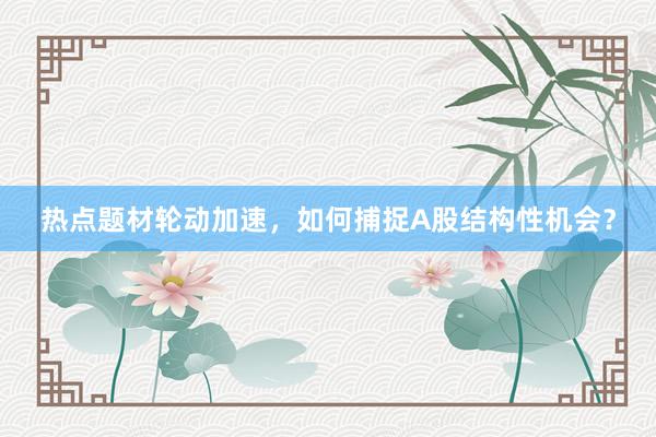 热点题材轮动加速，如何捕捉A股结构性机会？