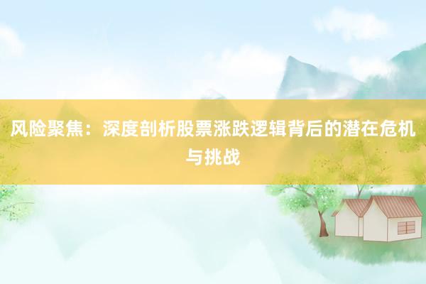 风险聚焦：深度剖析股票涨跌逻辑背后的潜在危机与挑战