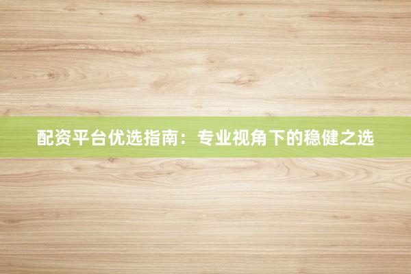 配资平台优选指南：专业视角下的稳健之选