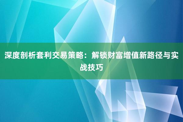 深度剖析套利交易策略：解锁财富增值新路径与实战技巧