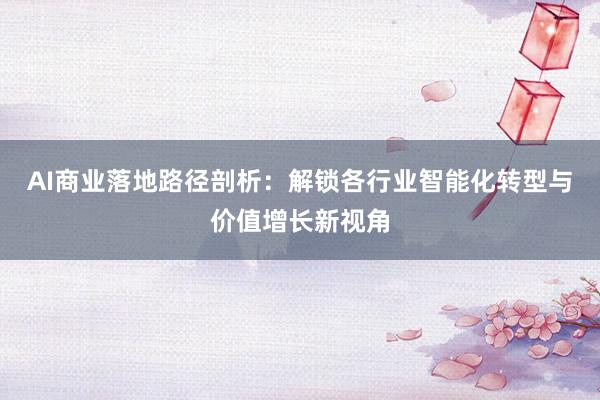 AI商业落地路径剖析：解锁各行业智能化转型与价值增长新视角