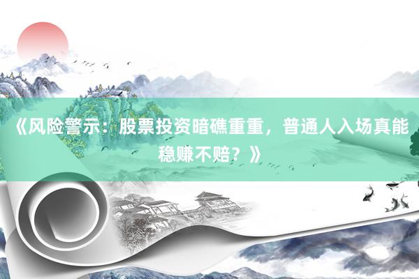 《风险警示：股票投资暗礁重重，普通人入场真能稳赚不赔？》