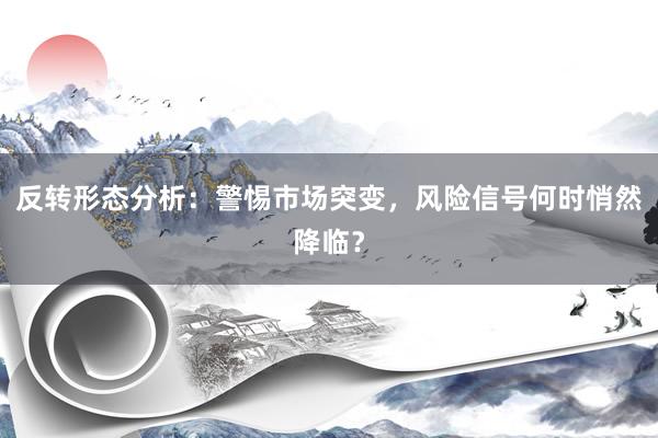反转形态分析：警惕市场突变，风险信号何时悄然降临？