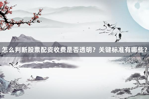 怎么判断股票配资收费是否透明？关键标准有哪些？