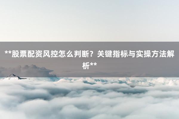 **股票配资风控怎么判断？关键指标与实操方法解析**