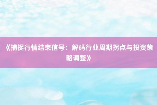 《捕捉行情结束信号：解码行业周期拐点与投资策略调整》