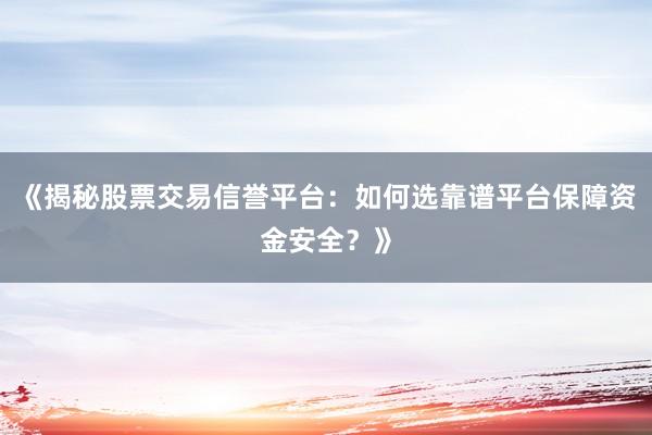 《揭秘股票交易信誉平台：如何选靠谱平台保障资金安全？》