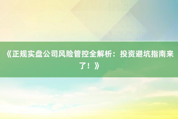 《正规实盘公司风险管控全解析：投资避坑指南来了！》