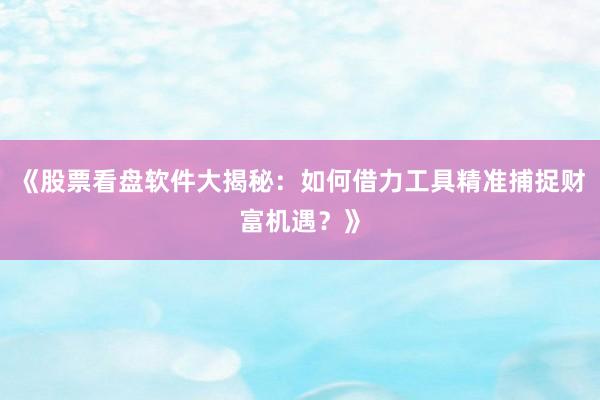 《股票看盘软件大揭秘：如何借力工具精准捕捉财富机遇？》
