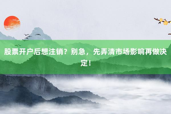 股票开户后想注销？别急，先弄清市场影响再做决定！