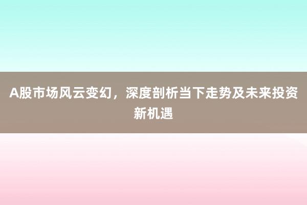 A股市场风云变幻，深度剖析当下走势及未来投资新机遇