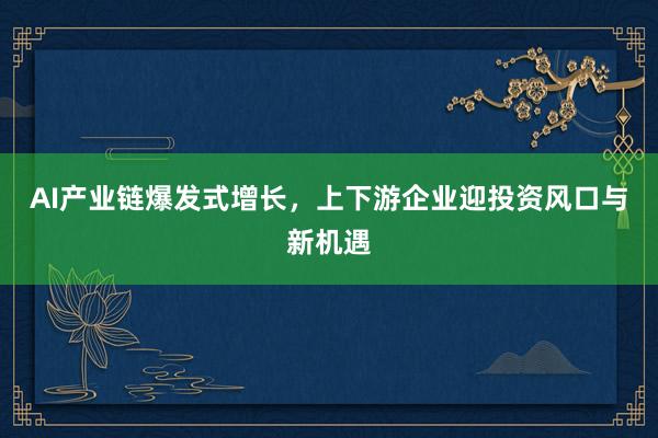AI产业链爆发式增长，上下游企业迎投资风口与新机遇