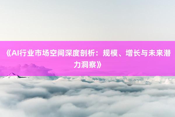 《AI行业市场空间深度剖析：规模、增长与未来潜力洞察》