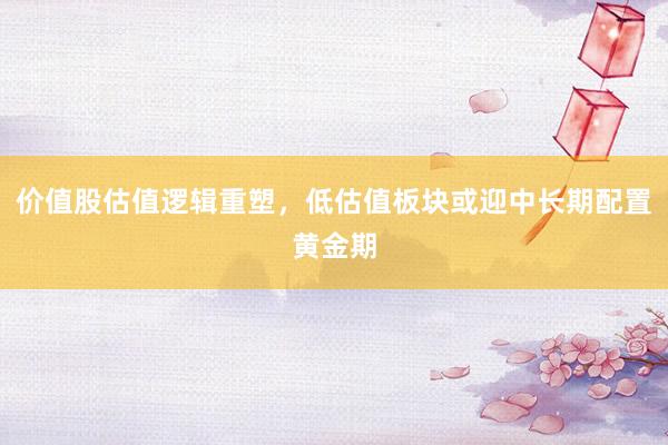价值股估值逻辑重塑，低估值板块或迎中长期配置黄金期