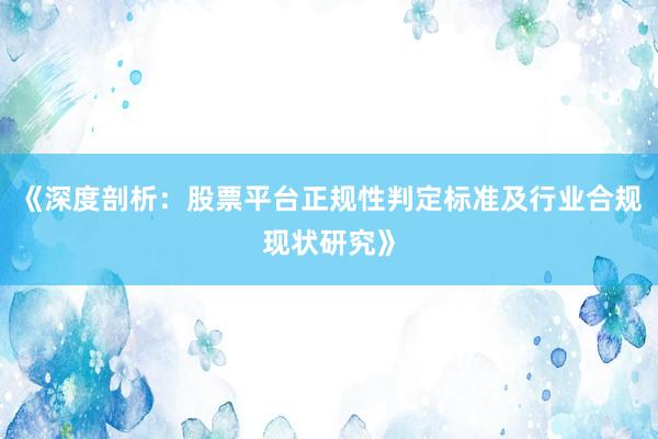 《深度剖析：股票平台正规性判定标准及行业合规现状研究》