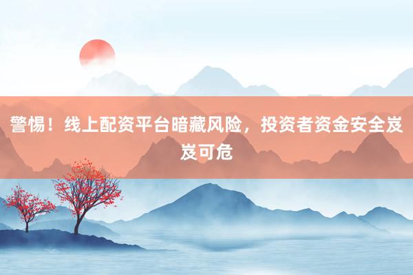 警惕！线上配资平台暗藏风险，投资者资金安全岌岌可危