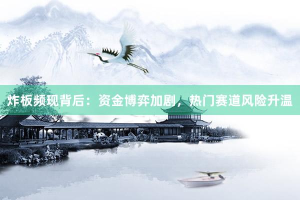 炸板频现背后：资金博弈加剧，热门赛道风险升温