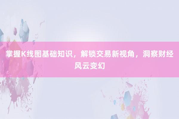 掌握K线图基础知识，解锁交易新视角，洞察财经风云变幻
