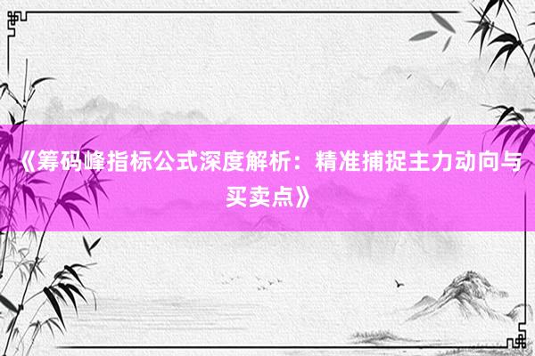 《筹码峰指标公式深度解析：精准捕捉主力动向与买卖点》