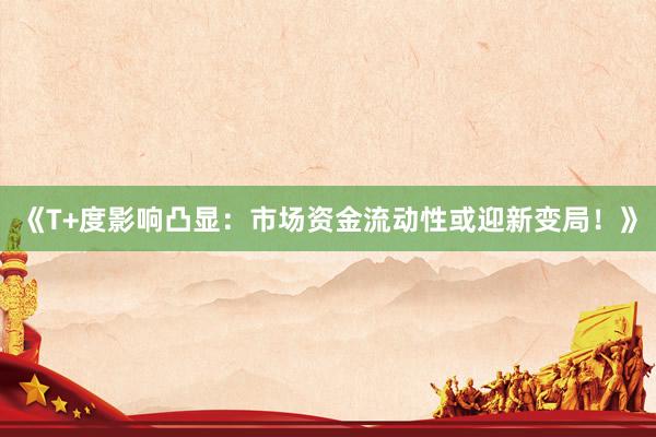 《T+度影响凸显:市场资金流动性或迎新变局!》