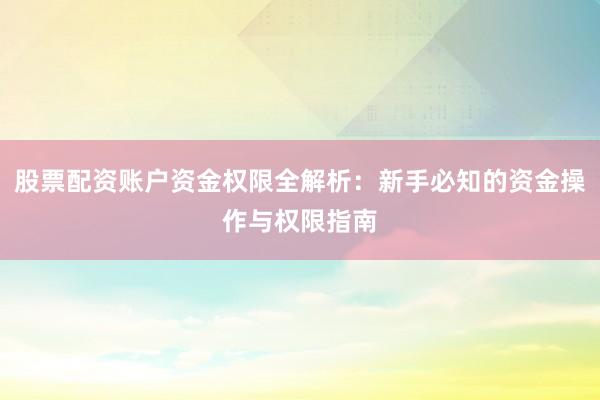 股票配资账户资金权限全解析：新手必知的资金操作与权限指南