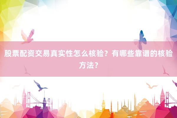 股票配资交易真实性怎么核验？有哪些靠谱的核验方法？
