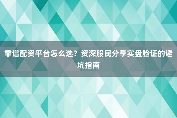 靠谱配资平台怎么选？资深股民分享实盘验证的避坑指南