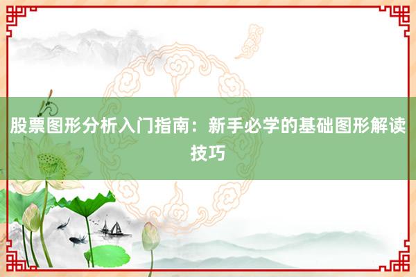 股票图形分析入门指南：新手必学的基础图形解读技巧