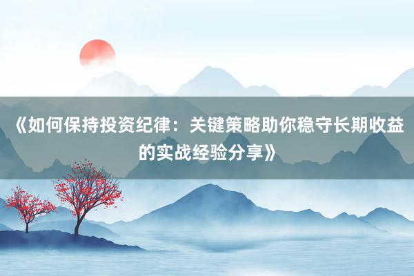 《如何保持投资纪律：关键策略助你稳守长期收益的实战经验分享》
