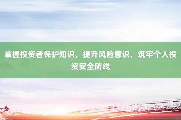 掌握投资者保护知识，提升风险意识，筑牢个人投资安全防线