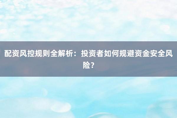 配资风控规则全解析：投资者如何规避资金安全风险？