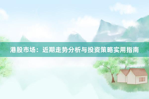 港股市场：近期走势分析与投资策略实用指南