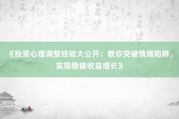 《投资心理调整经验大公开：教你突破情绪陷阱，实现稳健收益增长》